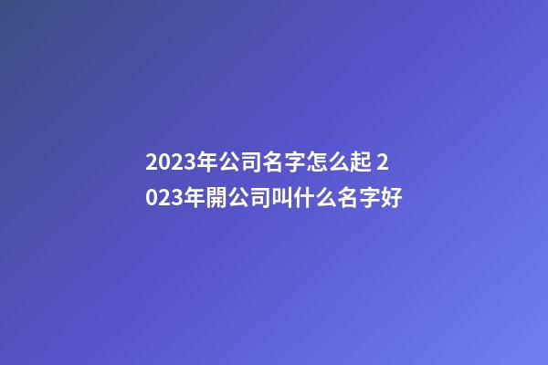 2023年公司名字怎么起 2023年開公司叫什么名字好-第1張-公司起名-玄機派